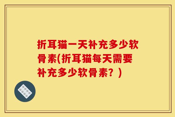 折耳猫一天补充多少软骨素(折耳猫每天需要补充多少软骨素？)