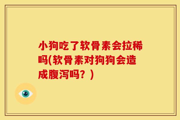 小狗吃了软骨素会拉稀吗(软骨素对狗狗会造成腹泻吗？)
