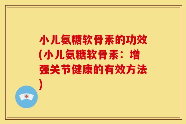 小儿氨糖软骨素的功效(小儿氨糖软骨素：增强关节健康的有效方法)