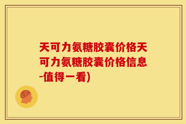 天可力氨糖胶囊价格天可力氨糖胶囊价格信息-值得一看)