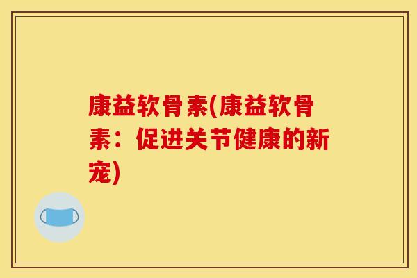康益软骨素(康益软骨素：促进关节健康的新宠)