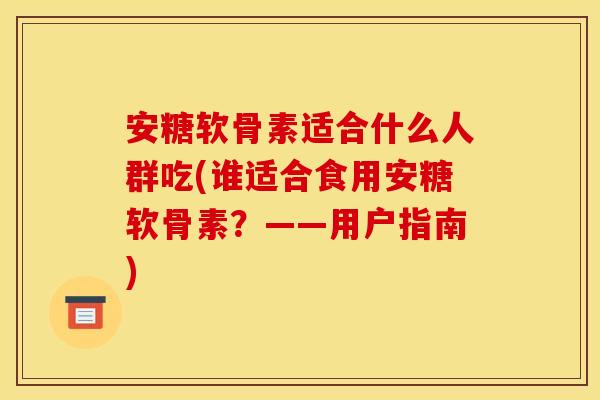 安糖软骨素适合什么人群吃(谁适合食用安糖软骨素？——用户指南)