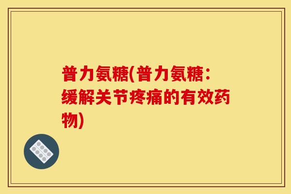 普力氨糖(普力氨糖：缓解关节疼痛的有效药物)