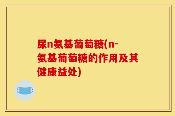 尿n氨基葡萄糖(n-氨基葡萄糖的作用及其健康益处)