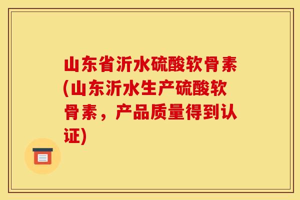 山东省沂水硫酸软骨素(山东沂水生产硫酸软骨素，产品质量得到认证)