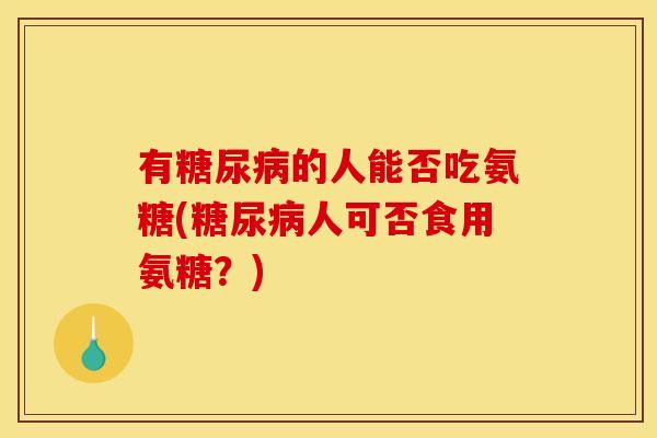 有的人能否吃氨糖(人可否食用氨糖？)
