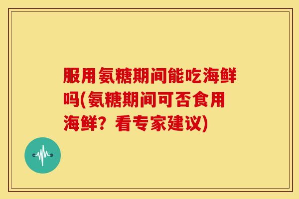 服用氨糖期间能吃海鲜吗(氨糖期间可否食用海鲜？看专家建议)