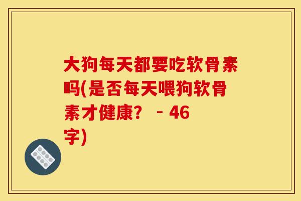 大狗每天都要吃软骨素吗(是否每天喂狗软骨素才健康？ - 46字)