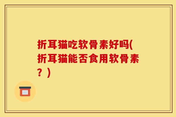 折耳猫吃软骨素好吗(折耳猫能否食用软骨素？)