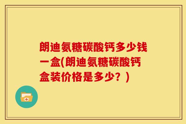 朗迪氨糖碳酸钙多少钱一盒(朗迪氨糖碳酸钙盒装价格是多少？)