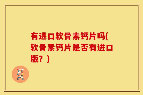 有进口软骨素钙片吗(软骨素钙片是否有进口版？)