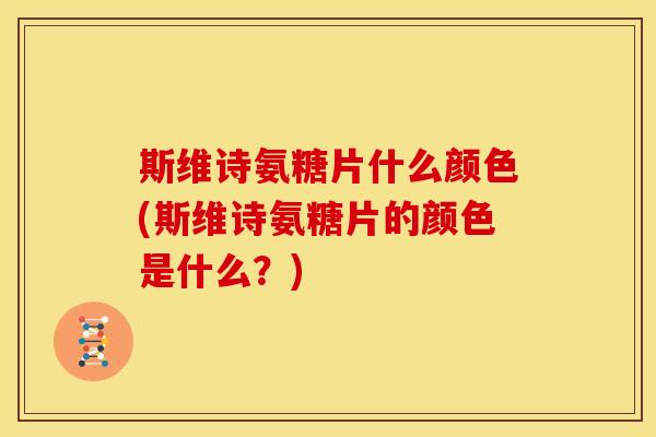 斯维诗氨糖片什么颜色(斯维诗氨糖片的颜色是什么？)