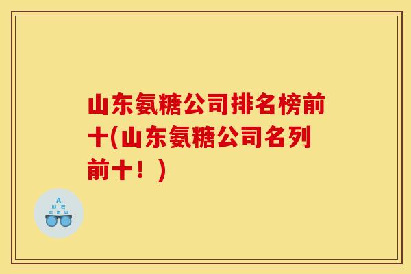 山东氨糖公司排名榜前十(山东氨糖公司名列前十！)