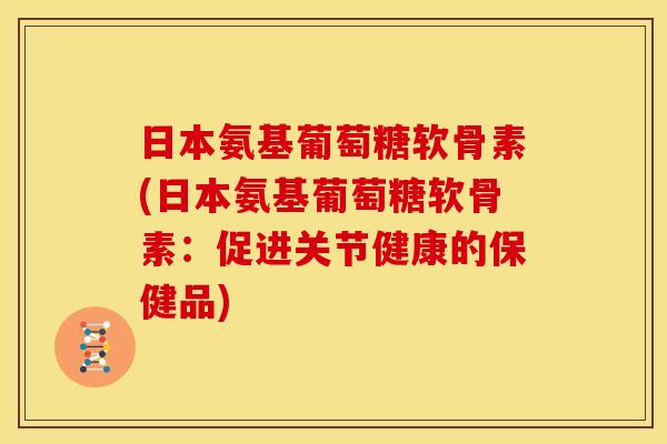 日本氨基葡萄糖软骨素(日本氨基葡萄糖软骨素：促进关节健康的保健品)