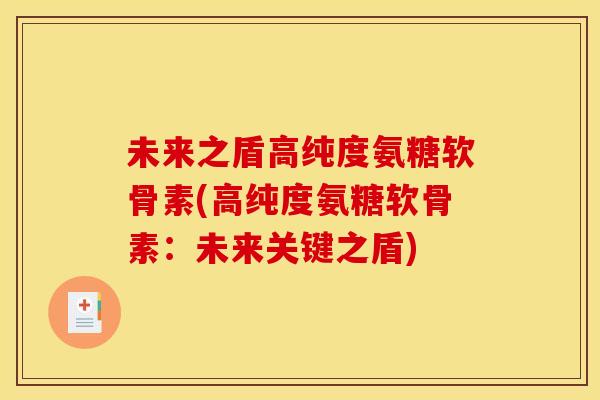 未来之盾高纯度氨糖软骨素(高纯度氨糖软骨素：未来关键之盾)