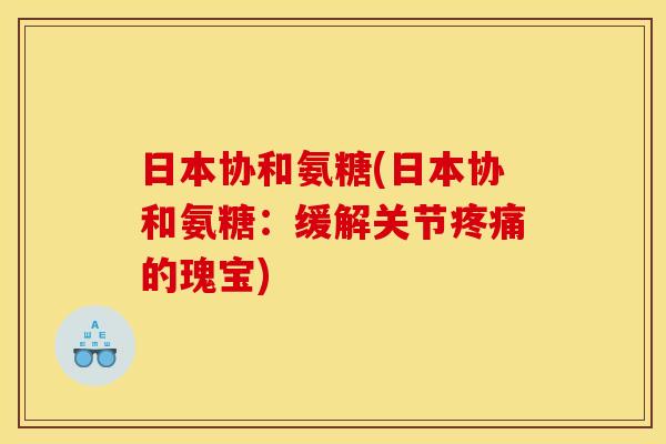 日本协和氨糖(日本协和氨糖：缓解关节疼痛的瑰宝)