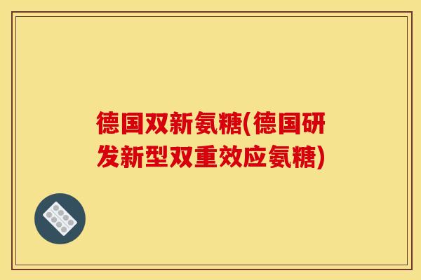德国双新氨糖(德国研发新型双重效应氨糖)