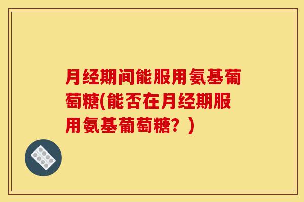 月经期间能服用氨基葡萄糖(能否在月经期服用氨基葡萄糖？)