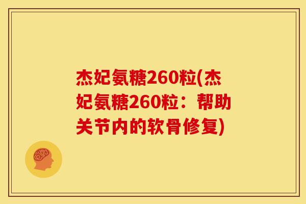杰妃氨糖260粒(杰妃氨糖260粒：帮助关节内的软骨修复)