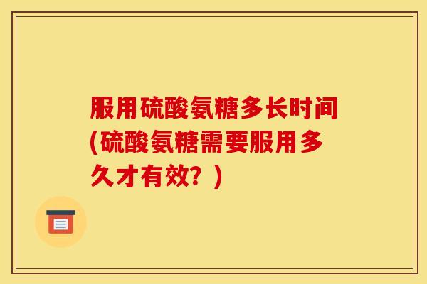 服用硫酸氨糖多长时间(硫酸氨糖需要服用多久才有效?) 服用硫酸氨糖多长时间(硫酸氨糖需要服用多久才有效?)