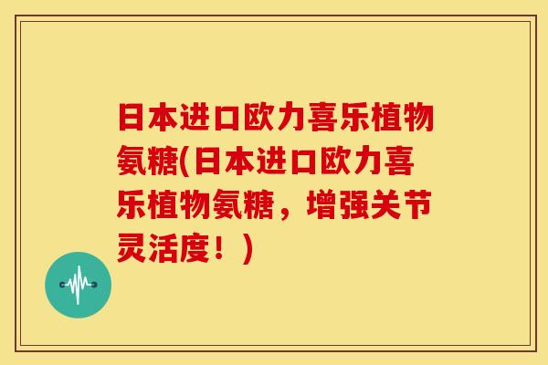 日本进口欧力喜乐植物氨糖(日本进口欧力喜乐植物氨糖,增强关节灵活度!) 日本进口欧力喜乐植物氨糖(日本进口欧力喜乐植物氨糖,增强关节灵活度!)