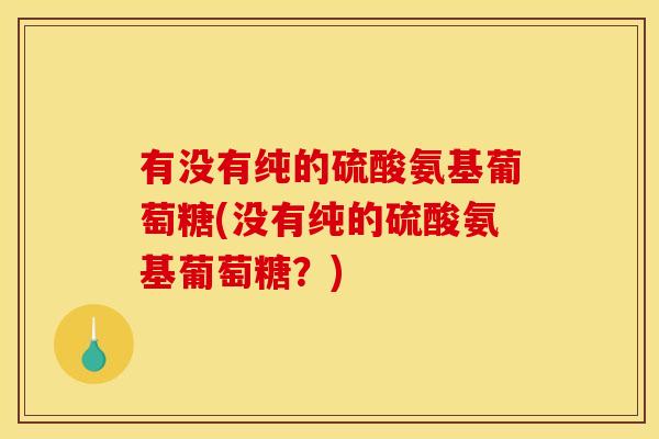 有没有纯的硫酸氨基葡萄糖(没有纯的硫酸氨基葡萄糖？)