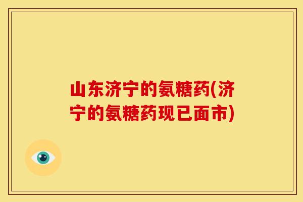 山东济宁的氨糖药(济宁的氨糖药现已面市)