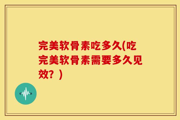 完美软骨素吃多久(吃完美软骨素需要多久见效?) 完美软骨素吃多久(吃完美软骨素需要多久见效?)