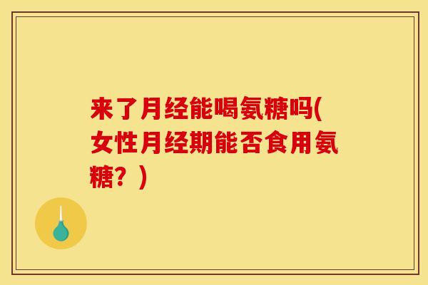 来了月经能喝氨糖吗(女性月经期能否食用氨糖？)