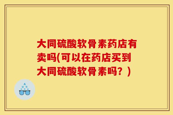 大同硫酸软骨素药店有卖吗(可以在药店买到大同硫酸软骨素吗？)