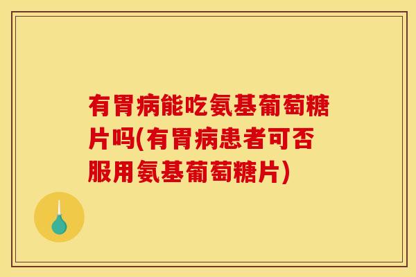 有胃病能吃氨基葡萄糖片吗(有胃病患者可否服用氨基葡萄糖片)