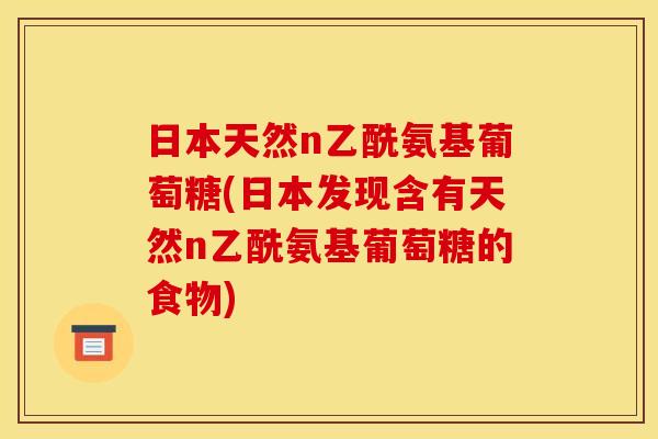 日本天然n乙酰氨基葡萄糖(日本发现含有天然n乙酰氨基葡萄糖的食物) 日本天然n乙酰氨基葡萄糖(日本发现含有天然n乙酰氨基葡萄糖的食物)