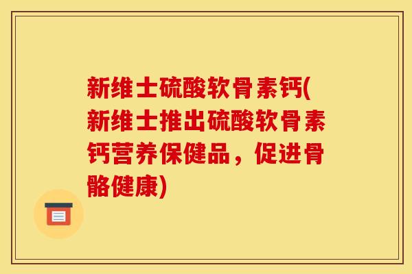 新维士硫酸软骨素钙(新维士推出硫酸软骨素钙营养保健品,促进骨骼健康) 新维士硫酸软骨素钙(新维士推出硫酸软骨素钙营养保健品,促进骨骼健康)