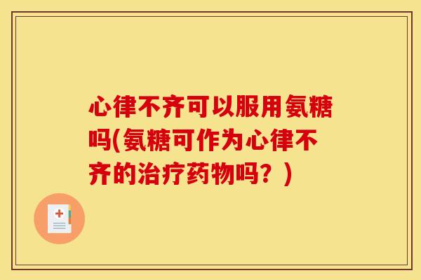 心律不齐可以服用氨糖吗(氨糖可作为心律不齐的吗？)
