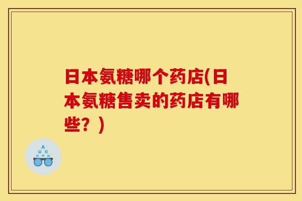 日本氨糖哪个药店(日本氨糖售卖的药店有哪些？)