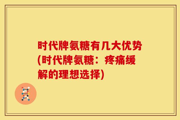 时代牌氨糖有几大优势(时代牌氨糖：疼痛缓解的理想选择)