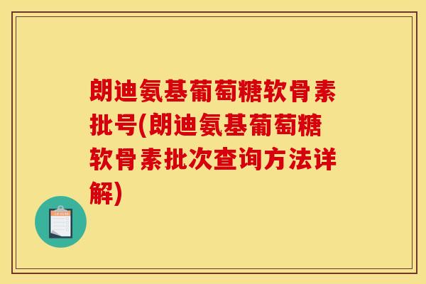 朗迪氨基葡萄糖软骨素批号(朗迪氨基葡萄糖软骨素批次查询方法详解)