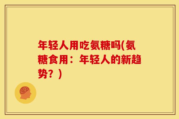 年轻人用吃氨糖吗(氨糖食用:年轻人的新趋势?) 年轻人用吃氨糖吗(氨糖食用:年轻人的新趋势?)