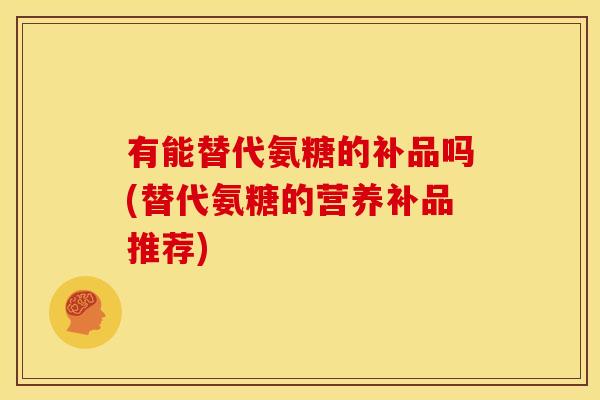 有能替代氨糖的补品吗(替代氨糖的营养补品推荐) 有能替代氨糖的补品吗(替代氨糖的营养补品推荐)