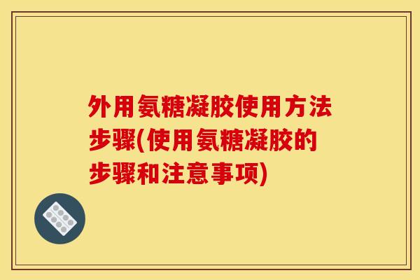 外用氨糖凝胶使用方法步骤(使用氨糖凝胶的步骤和注意事项)