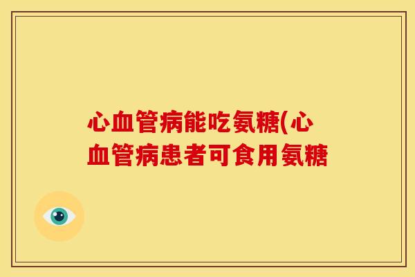 心血管病能吃氨糖(心血管病患者可食用氨糖