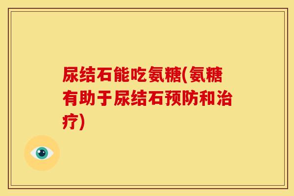 尿结石能吃氨糖(氨糖有助于尿结石和) 尿结石能吃氨糖(氨糖有助于尿结石和)