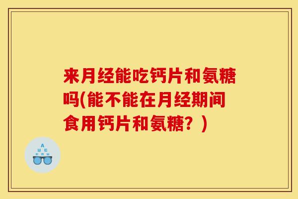 来能吃钙片和氨糖吗(能不能在期间食用钙片和氨糖？)