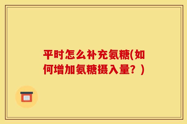 平时怎么补充氨糖(如何增加氨糖摄入量？)