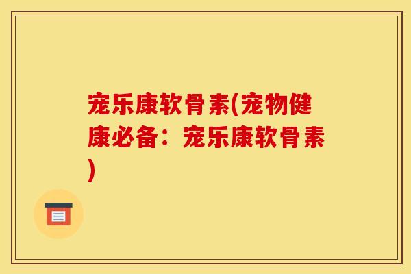 宠乐康软骨素(宠物健康必备:宠乐康软骨素) 宠乐康软骨素(宠物健康必备:宠乐康软骨素)