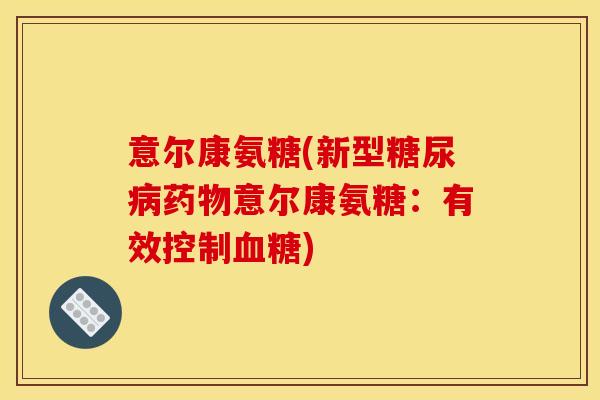 意尔康氨糖(新型糖尿病药物意尔康氨糖：有效控制血糖)
