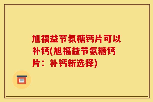 旭福益节氨糖钙片可以补钙(旭福益节氨糖钙片：补钙新选择)
