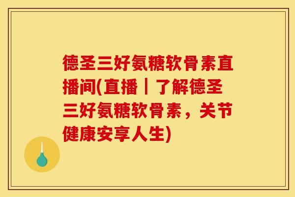 德圣三好氨糖软骨素直播间(直播｜了解德圣三好氨糖软骨素，关节健康安享人生)