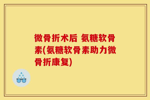 微骨折术后 氨糖软骨素(氨糖软骨素助力微骨折康复)