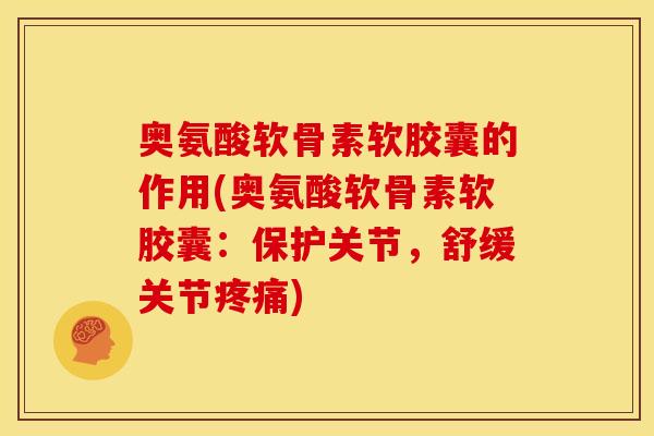 奥氨酸软骨素软胶囊的作用(奥氨酸软骨素软胶囊：保护关节，舒缓关节疼痛)